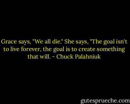 Grace says, "We all die." She says, "The goal isn't to live forever, the goal is to create something that will. - Chuck Palahniuk