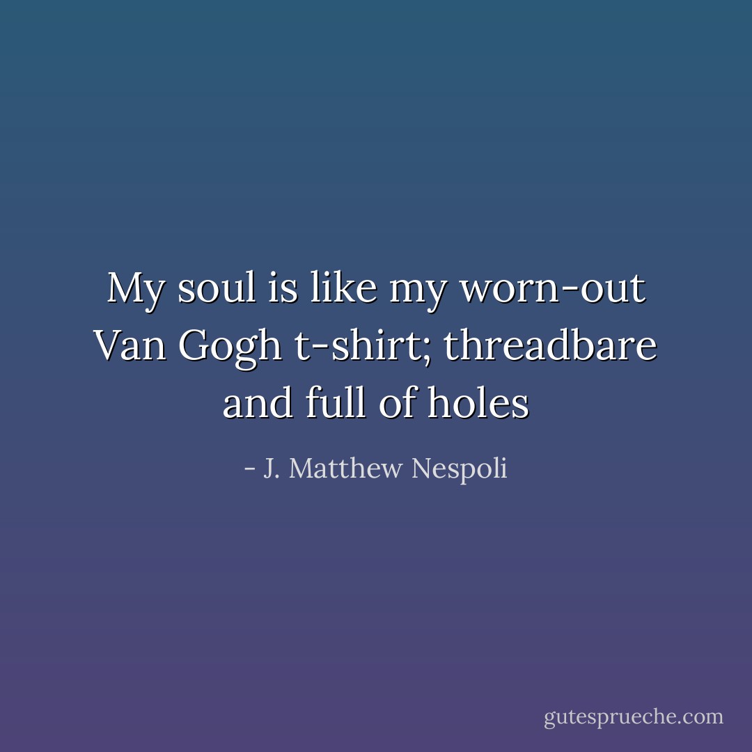 My soul is like my worn-out Van Gogh t-shirt; threadbare and full of holes - J. Matthew Nespoli