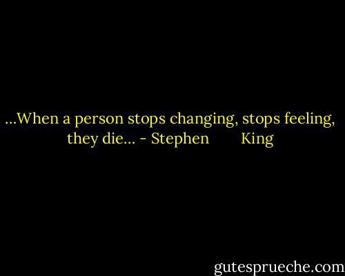 …When a person stops changing, stops feeling, they die… - Stephen        King