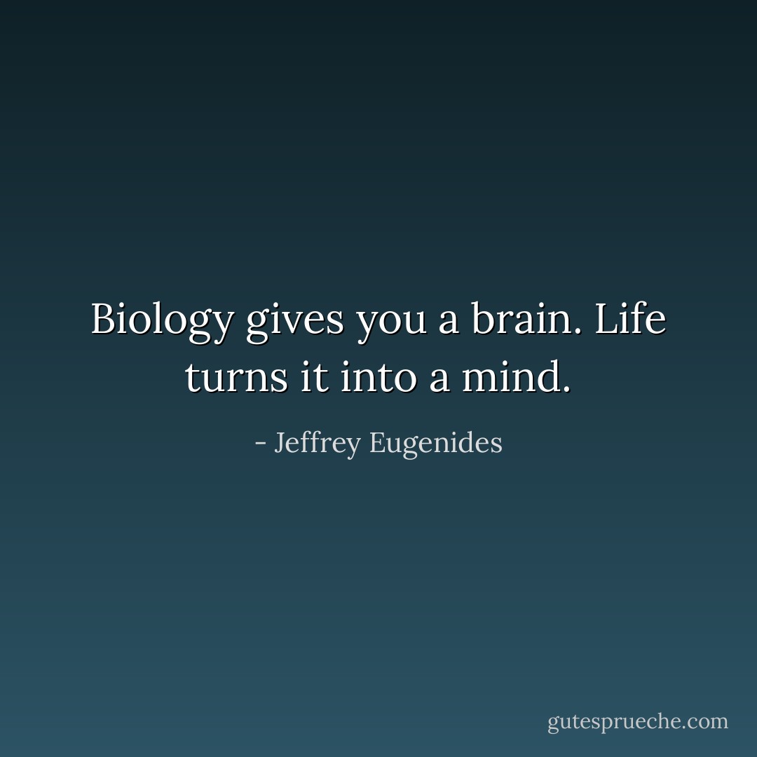 Biology gives you a brain. Life turns it into a mind. - Jeffrey Eugenides