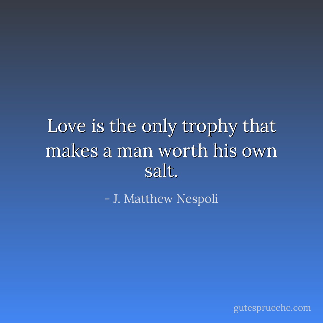Love is the only trophy that makes a man worth his own salt. - J. Matthew Nespoli