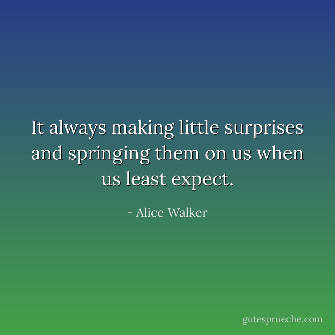 It always making little surprises and springing them on us when us least expect. - Alice Walker
