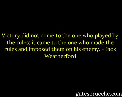 Victory did not come to the one who played by the rules; it came to the one who made the rules and imposed them on his enemy. - Jack Weatherford