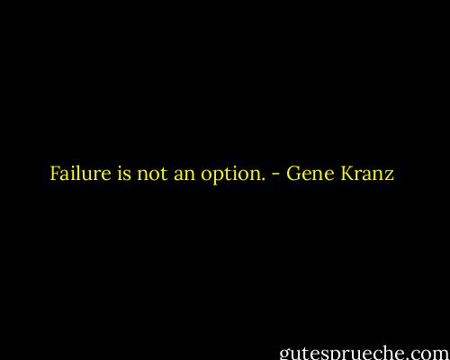 Failure is not an option. - Gene Kranz