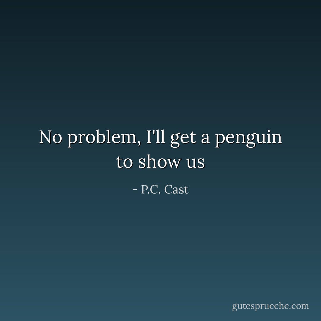 No problem, I'll get a penguin to show us - P.C. Cast