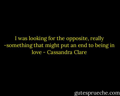 I was looking for the opposite, really -something that might put an end to being in love - Cassandra Clare