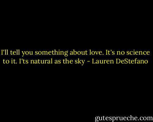 I'll tell you something about love. It's no science to it. I'ts natural as the sky - Lauren DeStefano