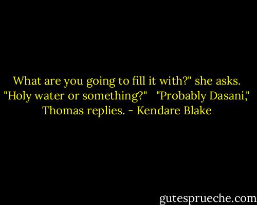 What are you going to fill it with?" she asks. "Holy water or something?" <br /><br />"Probably Dasani," Thomas replies. - Kendare Blake
