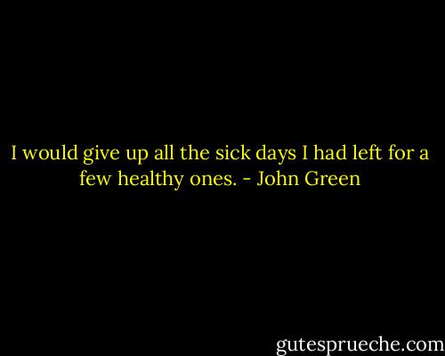 I would give up all the sick days I had left for a few healthy ones. - John Green