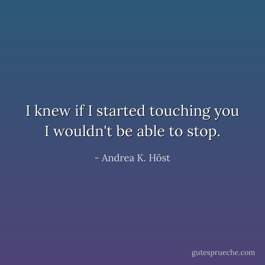 I knew if I started touching you I wouldn't be able to stop. - Andrea K. Höst