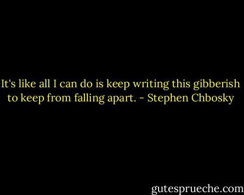 It's like all I can do is keep writing this gibberish to keep from falling apart. - Stephen Chbosky