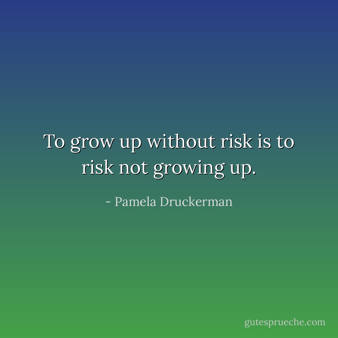 To grow up without risk is to risk not growing up. - Pamela Druckerman