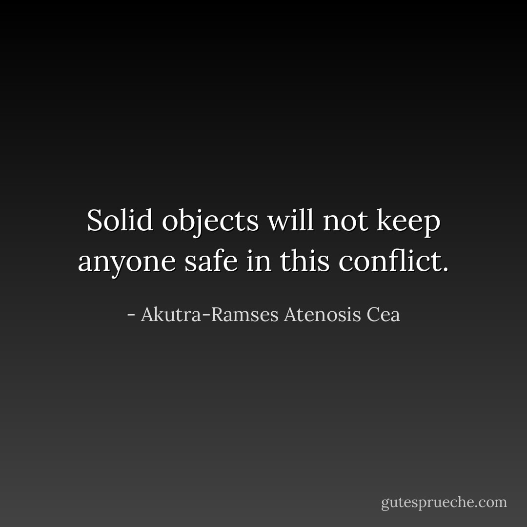 Solid objects will not keep anyone safe in this conflict. - Akutra-Ramses Atenosis Cea