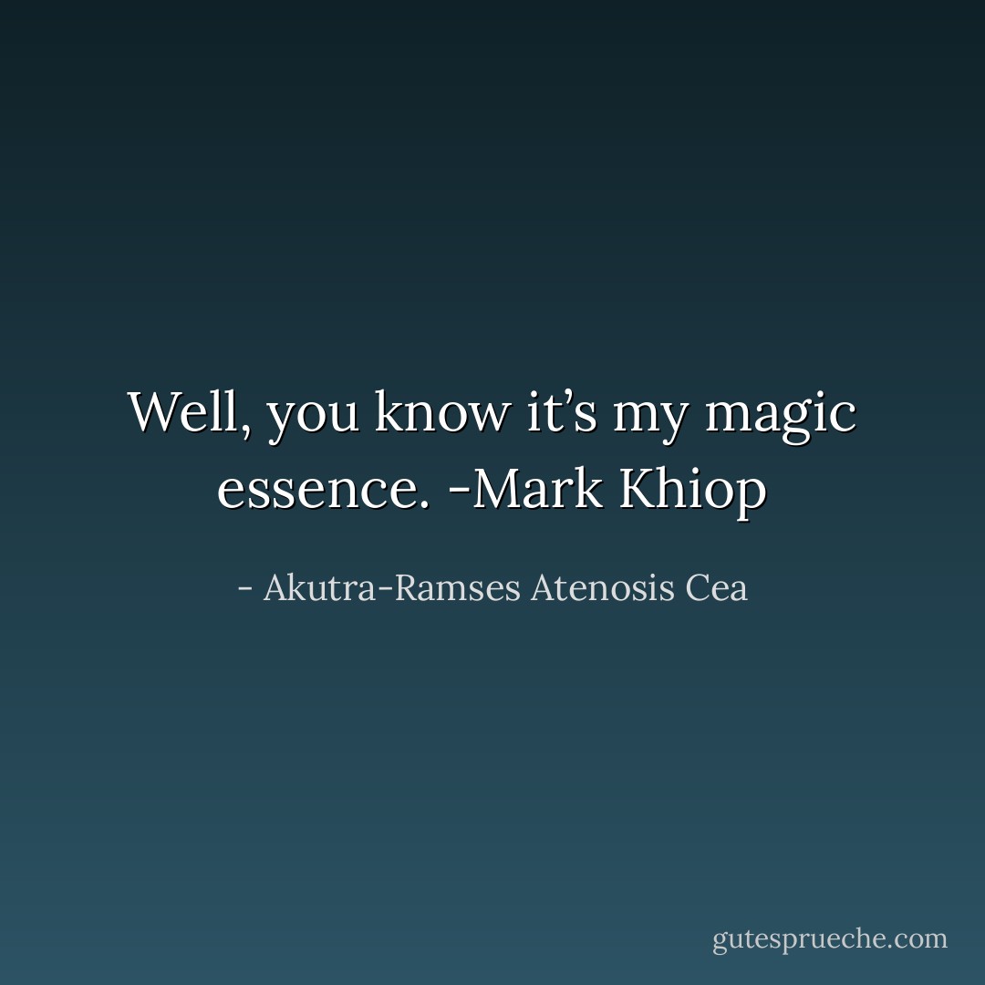 Well, you know it’s my magic essence. -Mark Khiop - Akutra-Ramses Atenosis Cea