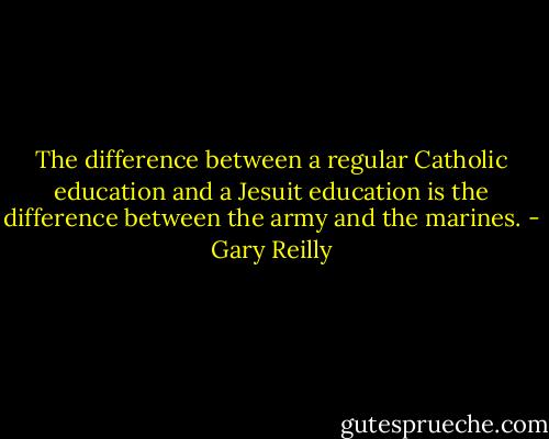 The difference between a regular Catholic education and a Jesuit education is the difference between the army and the marines. - Gary Reilly