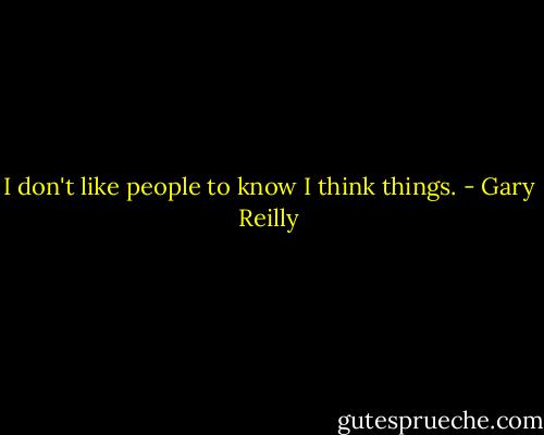 I don't like people to know I think things. - Gary Reilly