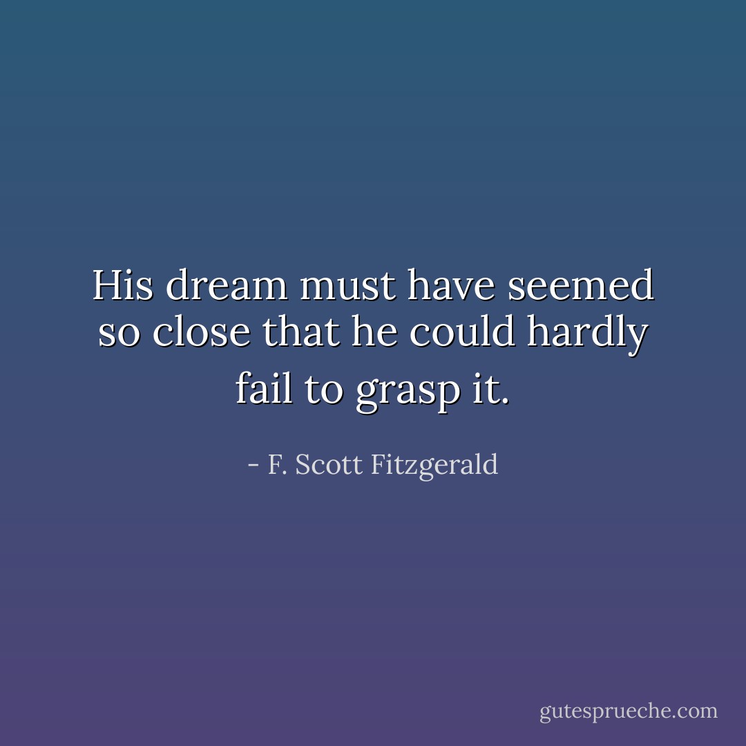 His dream must have seemed so close that he could hardly fail to grasp it. - F. Scott Fitzgerald