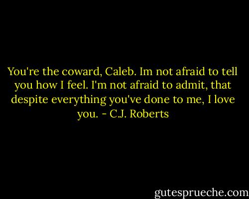 You're the coward, Caleb. Im not afraid to tell you how I feel. I'm not afraid to admit, that despite everything you've done to me, I love you. - C.J. Roberts