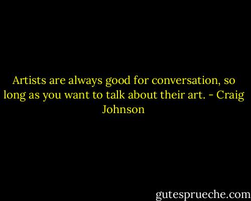 Artists are always good for conversation, so long as you want to talk about their art. - Craig Johnson