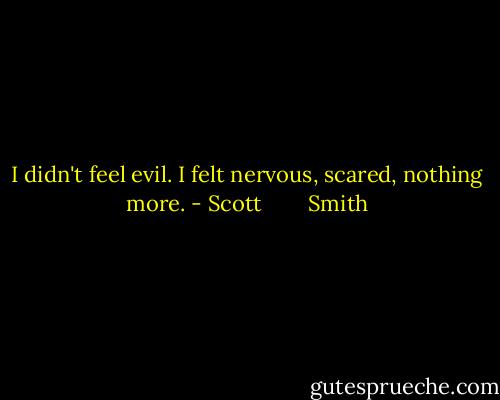 I didn't feel evil. I felt nervous, scared, nothing more. - Scott        Smith