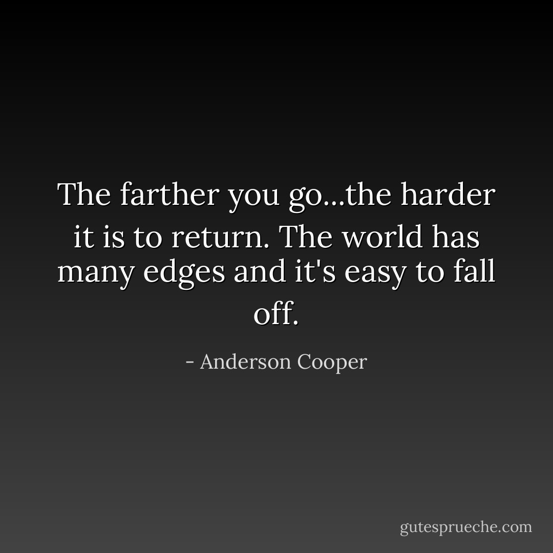 The farther you go...the harder it is to return. The world has many edges and it's easy to fall off. - Anderson Cooper