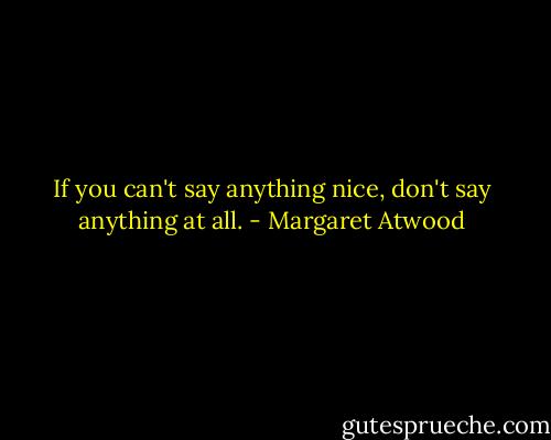 If you can't say anything nice, don't say anything at all. - Margaret Atwood