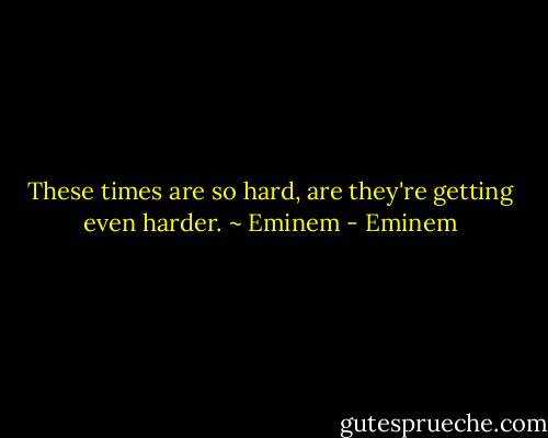 These times are so hard, are they're getting even harder.<br />~ Eminem - Eminem