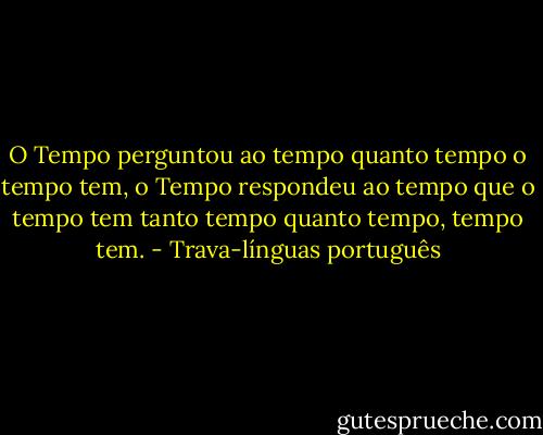 O Tempo perguntou ao tempo quanto tempo o tempo tem, o Tempo respondeu ao tempo que o tempo tem tanto tempo quanto tempo, tempo tem. - Trava-línguas português