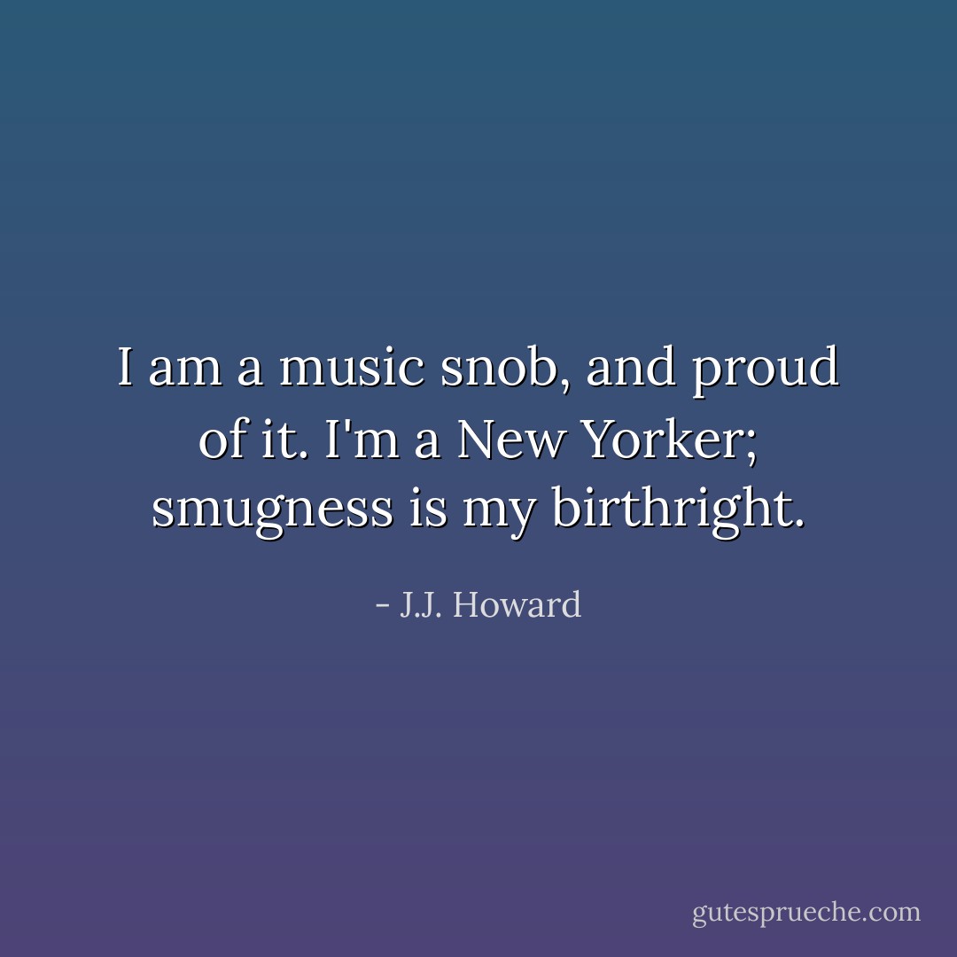 I am a music snob, and proud of it. I'm a New Yorker; smugness is my birthright. - J.J. Howard
