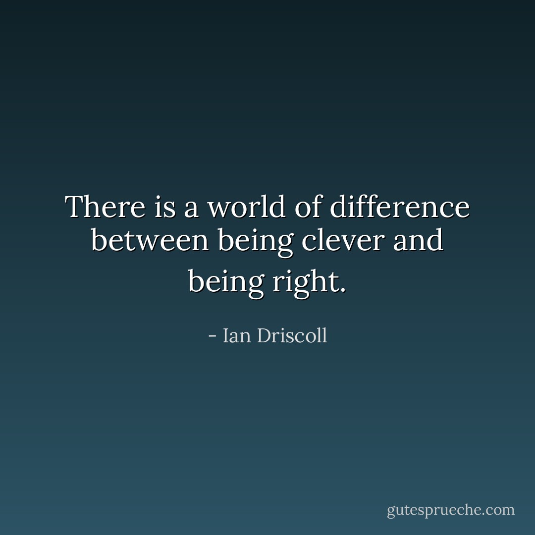 There is a world of difference between being clever and being right. - Ian Driscoll