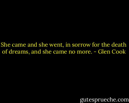 She came and she went, in sorrow for the death of dreams, and she came no more. - Glen Cook