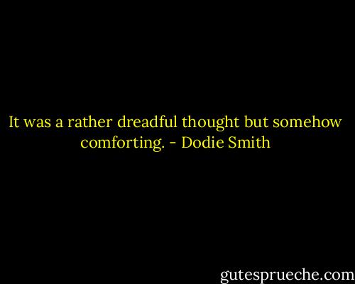 It was a rather dreadful thought but somehow comforting. - Dodie Smith