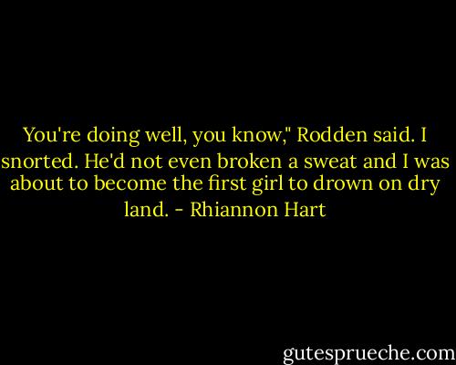 You're doing well, you know," Rodden said.<br />I snorted. He'd not even broken a sweat and I was about to become the first girl to drown on dry land. - Rhiannon Hart