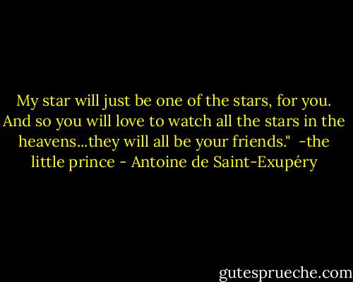 My star will just be one of the stars, for you. And so you will love to watch all the stars in the heavens...they will all be your friends."<br /><br />-the little prince - Antoine de Saint-Exupéry