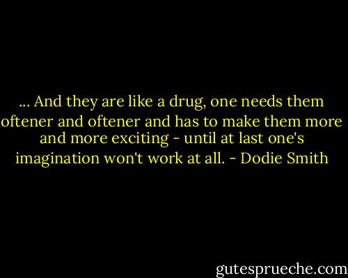 ... And they are like a drug, one needs them oftener and oftener and has to make them more and more exciting - until at last one's imagination won't work at all. - Dodie Smith