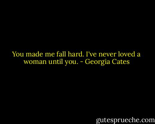 You made me fall hard. I've never loved a woman until you. - Georgia Cates
