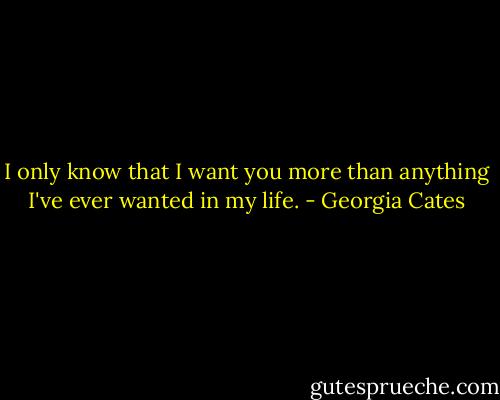 I only know that I want you more than anything I've ever wanted in my life. - Georgia Cates
