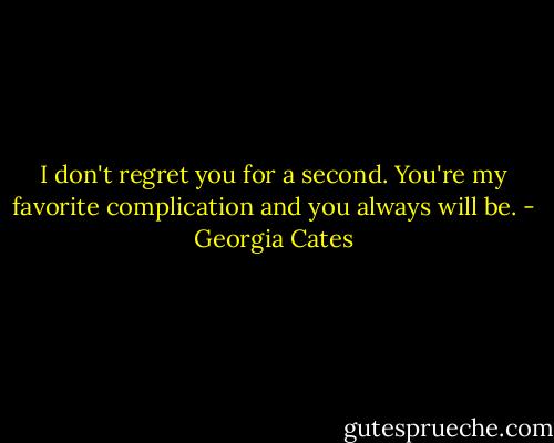I don't regret you for a second. You're my favorite complication and you always will be. - Georgia Cates