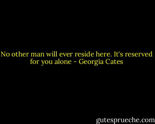 No other man will ever reside here. It's reserved for you alone - Georgia Cates