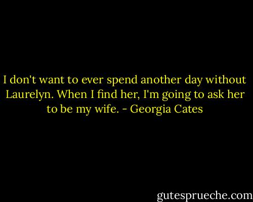 I don't want to ever spend another day without Laurelyn. When I find her, I'm going to ask her to be my wife. - Georgia Cates
