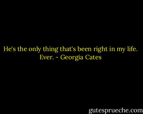 He's the only thing that's been right in my life. Ever. - Georgia Cates