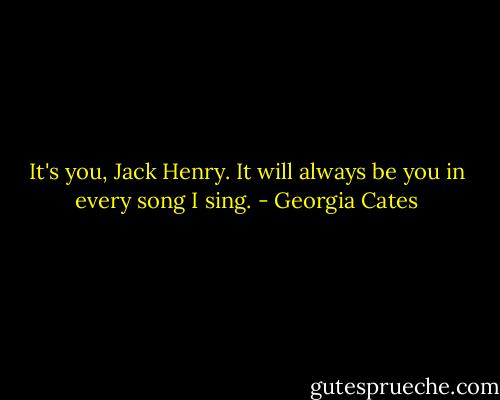 It's you, Jack Henry. It will always be you in every song I sing. - Georgia Cates