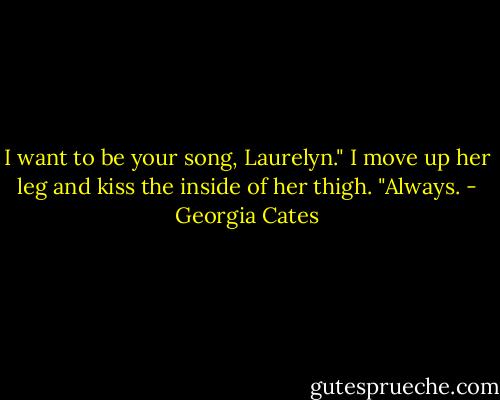 I want to be your song, Laurelyn." I move up her leg and kiss the inside of her thigh. "Always. - Georgia Cates