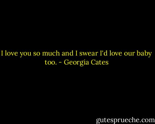 I love you so much and I swear I'd love our baby too. - Georgia Cates