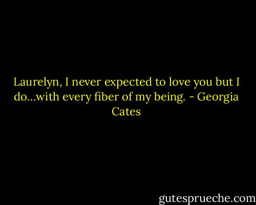 Laurelyn, I never expected to love you but I do…with every fiber of my being. - Georgia Cates