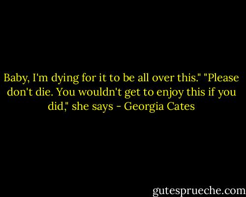 Baby, I'm dying for it to be all over this." "Please don't die. You wouldn't get to enjoy this if you did," she says - Georgia Cates