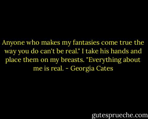 Anyone who makes my fantasies come true the way you do can't be real." I take his hands and place them on my breasts. "Everything about me is real. - Georgia Cates