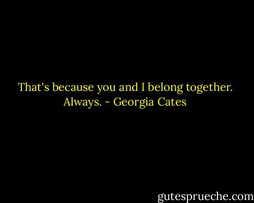That's because you and I belong together. Always. - Georgia Cates