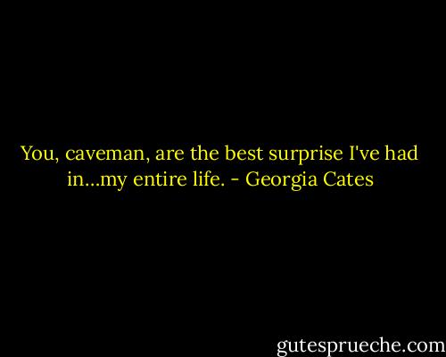You, caveman, are the best surprise I've had in…my entire life. - Georgia Cates