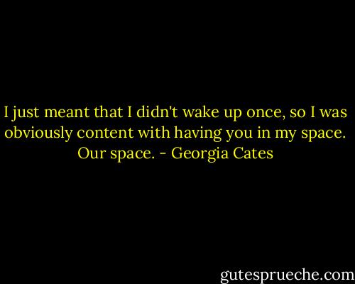 I just meant that I didn't wake up once, so I was obviously content with having you in my space. Our space. - Georgia Cates